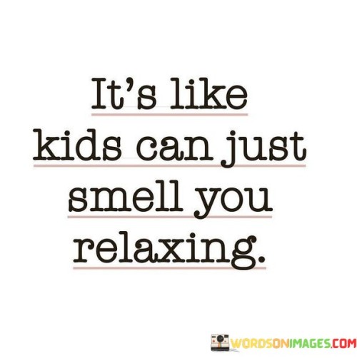 It's Like Kids Can Just Smell You Relaxing Quotes