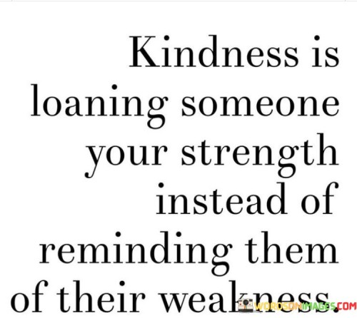 Kindness Is Loaning Someone Your Strength Instead Of Reminding Them Quotes