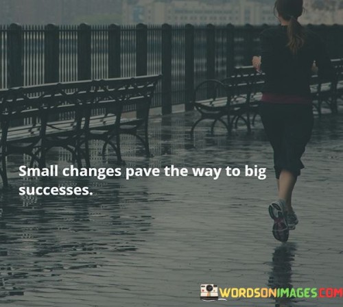 The phrase "Small changes pave the way to big successes" underscores the significance of incremental progress in achieving substantial goals. It emphasizes that success often begins with small, manageable steps or adjustments that accumulate over time.

The notion that "small changes" can lead to "big successes" reflects the idea that consistent efforts in the right direction can yield significant results. Instead of attempting monumental changes all at once, focusing on making small, sustainable improvements is often more effective and manageable.

This phrase encourages individuals to embrace the power of consistency and perseverance. It reminds us that even modest daily actions can compound into substantial achievements over time. Whether in personal growth, business endeavors, or any aspect of life, recognizing the value of small changes can be a motivating factor in working towards one's long-term goals.