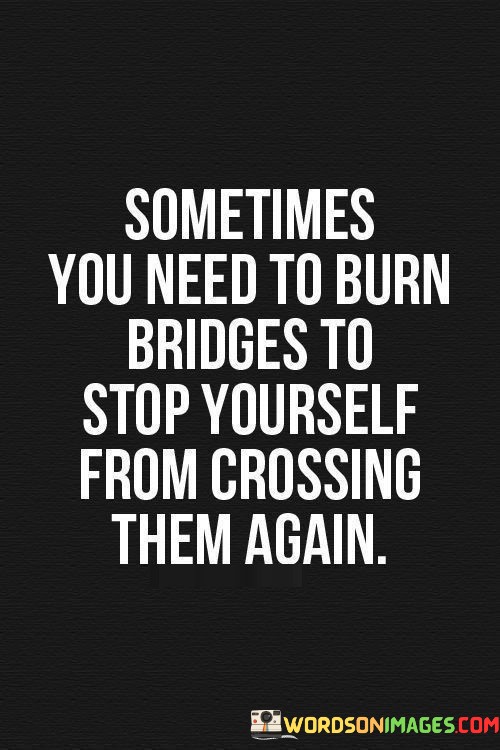 Sometimes-You-Need-To-Burn-Bridges-Quotes.jpeg