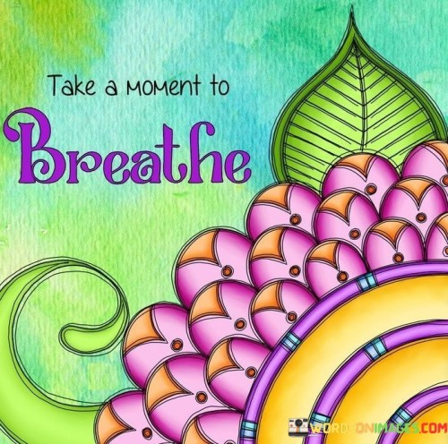 This phrase is telling us to pause for a short while and inhale and exhale calmly. It's like when you're feeling stressed or overwhelmed, and someone advises you to step back and relax by taking a deep breath. By doing this, it can help you feel more composed and reduce tension.

Now, let's dive a bit deeper. "Take-A-Moment-To-Breathe" is a reminder to not rush through things but to slow down when needed. Imagine you're in a busy day, and everything is moving quickly. This quote is like a friendly tap on the shoulder, suggesting that you stop and recharge your energy through a few moments of gentle breathing.

In essence, this quote emphasizes the importance of self-care and maintaining a sense of calm in the midst of our hectic lives. It's a simple yet powerful message that encourages us to find serenity in the act of breathing, helping us tackle challenges with a clearer mind and a steadier heart.