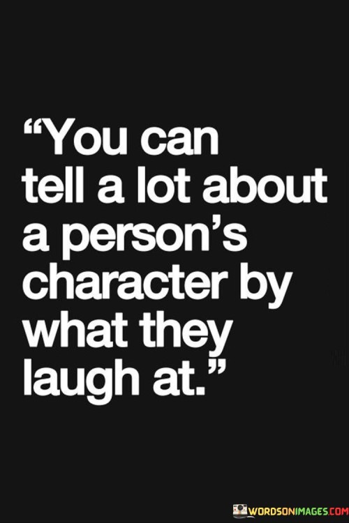 This quote highlights the idea that a person's sense of humor can reveal insights into their personality and values. The things that make someone laugh can provide a glimpse into their beliefs, attitudes, and even their level of empathy. Laughter is a natural and spontaneous response, often reflecting one's inner thoughts and emotions.

The quote suggests that by observing what someone finds funny, we can gain a better understanding of their character traits. For instance, someone who enjoys humor that is kind, inclusive, and respectful may exhibit similar qualities in their interactions with others. On the other hand, a person who laughs at the expense of others or engages in derogatory humor might have a different set of values.

In essence, the quote prompts us to pay attention to the types of jokes and humor that resonate with individuals. It encourages us to consider the context and content of their laughter as a means of gauging their underlying values and personality traits. While it's not a definitive measure of character, the quote reminds us that humor can provide meaningful insights into the people around us.