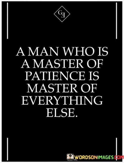 The quote "a man who is a master of patience is master of everything else" underscores the power of patience in achieving mastery. It suggests that cultivating patience has a ripple effect, positively influencing various aspects of life.

The quote highlights patience's role in personal development. By mastering patience, one learns discipline, resilience, and emotional intelligence—qualities essential for overall success.

Ultimately, the quote champions patience as a foundational skill. It emphasizes that patience isn't simply about waiting, but about honing the ability to navigate challenges with grace. By developing this virtue, one gains a crucial tool for excelling in various endeavors and achieving comprehensive mastery.