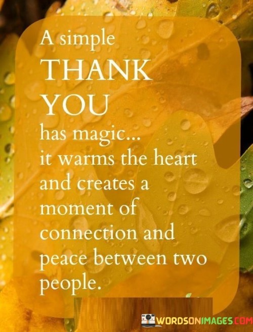 emphasizes the profound impact of gratitude. Expressing gratitude is a transformative act that brings warmth to emotions. It signifies appreciation for kindness and fosters a sense of acknowledgement, creating an intimate bond between individuals. This quote highlights the powerful, positive energy that a simple "thank you" carries.

Furthermore, the quote touches on how gratitude facilitates moments of connection and peace. By acknowledging someone's effort or gesture, a genuine "thank you" bridges hearts, strengthening relationships. It establishes a tranquil space where both parties feel valued and understood, promoting harmony. This act of recognition goes beyond words, nurturing a shared sense of contentment.

In essence, the quote illustrates that gratitude transcends language. A heartfelt expression of thanks holds the ability to kindle a touch of enchantment within human interactions. This magical warmth and the ensuing sense of connection form the bedrock of compassion and serenity, demonstrating the inherent power of gratitude to enrich lives on a deeply personal level.