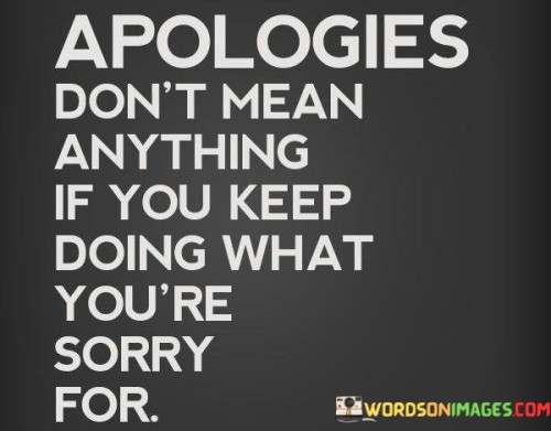 The quote "apologies don't mean anything if you keep doing what you are sorry for" emphasizes the importance of sincere change accompanying apologies. It suggests that repeated mistakes diminish the value of apologies.

The quote underscores the significance of actions matching words. It implies that consistent behavior contrary to apologies erodes trust and the meaning of remorse.

Ultimately, the quote champions accountability and growth. It encourages us to demonstrate our sincerity through changed actions. By aligning behavior with remorse, we rebuild trust and exhibit a commitment to self-improvement and responsible actions.