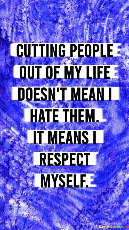 This quote highlights the concept of setting boundaries and prioritizing self-respect in relationships. In the first paragraph, "cutting people out of my life" refers to the act of distancing oneself from individuals who may be toxic or detrimental to one's well-being. This action is not rooted in hatred but rather in a desire for a healthier and more positive environment.

The second paragraph delves into the significance of self-respect. By making the choice to remove negative influences, the quote signifies a heightened level of respect for one's own mental and emotional health. It implies that maintaining a sense of self-worth and ensuring personal well-being take precedence over accommodating harmful relationships.

In the third paragraph, the quote underscores the empowerment that comes from making such decisions. By choosing to distance oneself from toxic relationships, it becomes a declaration of valuing one's own happiness and growth. The act of cutting people out reflects the acknowledgment that personal well-being is essential and that individuals have the right to protect their emotional and mental state.