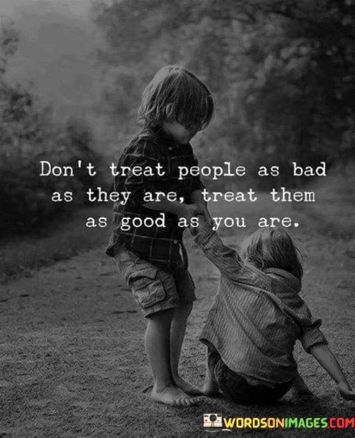 Don't Treat People As Bad As They Are Treat Them As Good As You Are Quotes