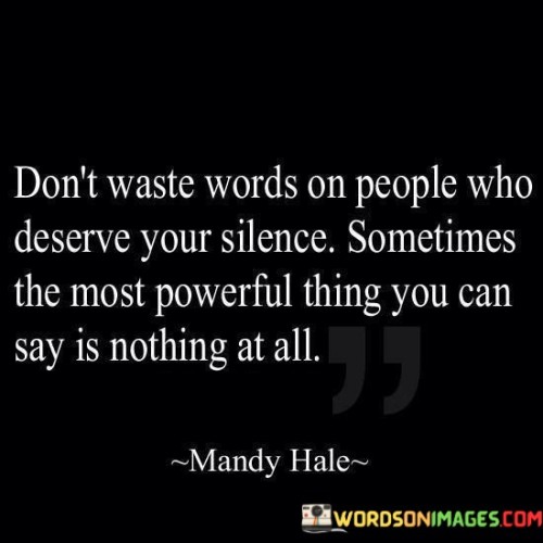 The quote "don't waste words on people who deserve your silence; sometimes the most powerful thing you can say is nothing at all" advises prioritizing silence over engaging with those who don't merit our attention. It suggests that silence can be a potent response.

The quote underscores the strategic value of silence. It implies that withholding words from individuals who don't deserve our communication can convey our disinterest or unwillingness to engage.

Ultimately, the quote champions discernment and emotional control. It encourages us to conserve our energy by avoiding unnecessary interactions. By choosing silence, we assert our boundaries and show that our attention and words are reserved for those who deserve our consideration.