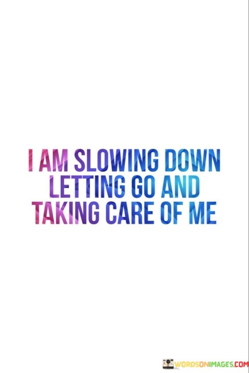 This quote reflects a conscious decision to prioritize self-care, personal growth, and well-being. It signifies a deliberate choice to embrace a slower pace of life and release the pressures of rushing through daily activities. By "slowing down," the individual acknowledges the importance of savoring each moment, reducing stress, and finding contentment in the present.

"Letting go" is a fundamental aspect of this quote, suggesting the release of unnecessary burdens, toxic relationships, and negative thought patterns. By relinquishing what no longer serves them, the person aims to create space for personal healing and growth. This process of letting go can lead to emotional liberation and an improved mental state.

The final part of the quote, "taking care of me," underscores the essence of self-care and self-preservation. It highlights the recognition that self-care is not a selfish act, but a necessary one to ensure overall well-being. This involves nurturing one's physical, emotional, and mental health, setting boundaries, and engaging in activities that promote personal growth and happiness. Overall, the quote portrays a journey of self-discovery, self-compassion, and self-improvement.