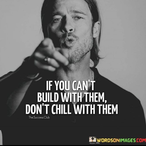 The quote "If you can't build with them, don't chill with them" emphasizes the importance of surrounding oneself with individuals who contribute positively to personal growth and mutual advancement.

The quote highlights the value of meaningful connections. It implies that spending time with people who align with your goals and values is crucial.

Ultimately, the quote champions selective companionship. It encourages us to be mindful of the company we keep and to prioritize relationships that foster productivity, encouragement, and collaboration. By choosing to invest time in those who share our aspirations, we create an environment conducive to personal and collective success.