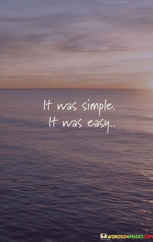 The phrase "It-Was-Simple-It-Was-Easy" describes a situation or task that was not complicated or difficult to do. Imagine you have a puzzle, and it only has a few pieces that fit together perfectly. Completing that puzzle would be simple and easy because there aren't many complicated steps or challenges involved. In life, sometimes we encounter situations that are just like that puzzle – straightforward and not hard to handle.

Think of making a peanut butter and jelly sandwich. You spread peanut butter on one slice of bread, jelly on the other, and put them together. It's a simple and easy process because there are no complicated cooking techniques or multiple ingredients to deal with. Similarly, "It-Was-Simple-It-Was-Easy" suggests that something was as straightforward as making that sandwich.

In essence, this quote reminds us that not everything in life has to be complex or challenging. There are moments when things just flow smoothly, and tasks are easily accomplished. It's a reminder to appreciate those simple and easy moments and not always seek complexity.