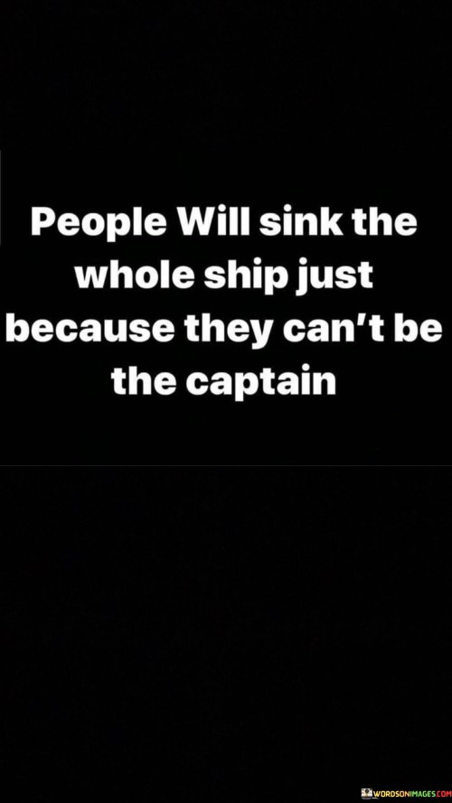 People Will Sink The Whole Ship Just Because They Can't Be The Captain Quotes