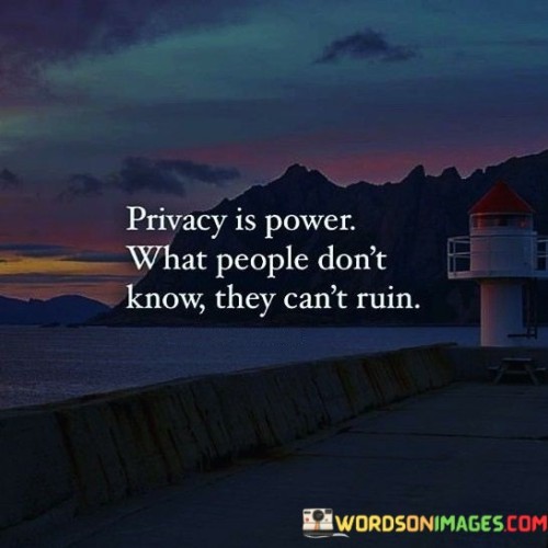 The quote "privacy is power; what people don't know, they can't ruin" underscores the importance of personal boundaries. It suggests that safeguarding one's private life prevents others from using sensitive information against them.

The quote highlights the protective aspect of privacy. By keeping certain aspects of our lives undisclosed, we shield ourselves from potential harm, manipulation, or judgment that might arise if personal details were exposed.

Ultimately, the quote champions self-preservation and autonomy. It encourages individuals to discerningly share information and maintain control over what they reveal. By exercising this power, we safeguard our well-being and maintain a level of agency over our narrative, fostering personal growth and avoiding unnecessary complications.