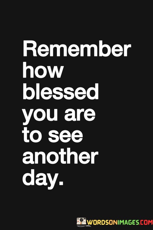 Remember-How-Blessed-You-Are-To-See-Another-Day-Quotes.jpeg