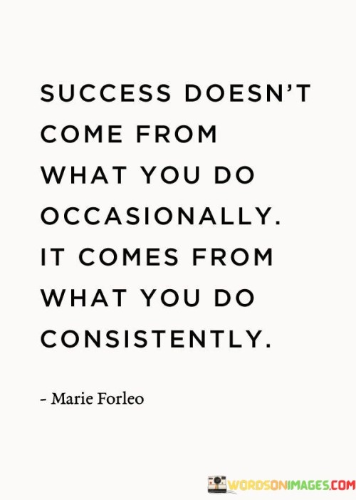 The phrase "What You Do Occasionally" suggests that sporadic or infrequent efforts are unlikely to lead to significant success. Success requires more than occasional bursts of activity or effort.

On the contrary, "What You Do Consistently" underscores the significance of persistent and regular actions. It implies that consistent, ongoing efforts over time are key to achieving one's goals and realizing success.

In summary, this quote reminds us that success is a result of the habits and actions we consistently practice. It encourages individuals to focus on sustained, deliberate efforts rather than relying on occasional actions or short-lived bursts of activity.