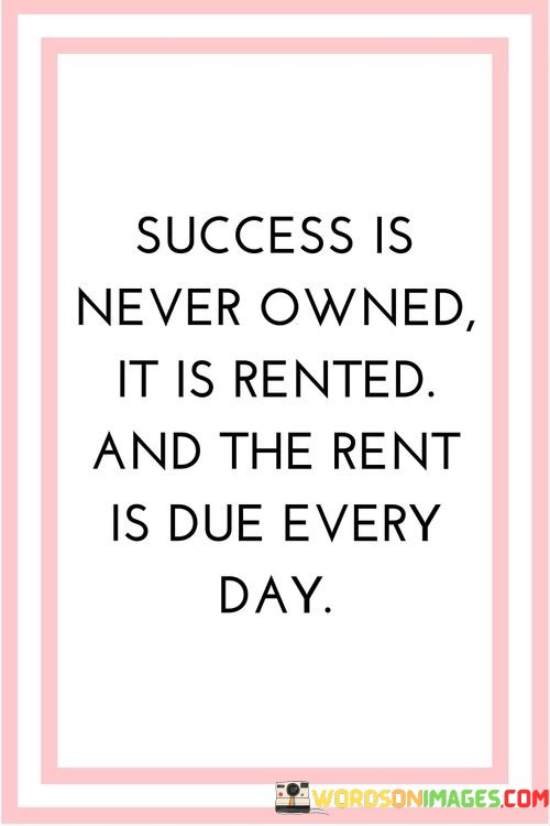 Success-Is-Never-Owned-It-Is-Rented-Quotes.jpeg