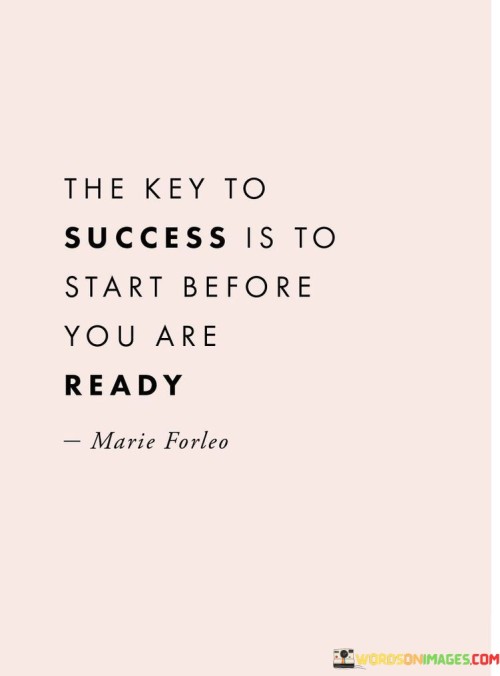 The phrase "Start Before You Are Ready" suggests that waiting for the perfect moment or until you feel completely prepared can lead to missed opportunities. Success often requires a willingness to step outside your comfort zone and begin even when you have doubts or uncertainties.

This quote encourages individuals to embrace a proactive and adventurous mindset. It implies that taking that initial step, even when you feel unprepared, can lead to valuable experiences, learning, and personal growth. Success often involves taking calculated risks and learning as you go.

In summary, this quote encourages individuals to overcome hesitation and self-doubt and to take action towards their goals even if they don't feel fully ready. It reminds us that starting is often the first and most crucial step towards achieving success.