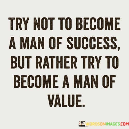 The phrase "Man Of Success" refers to someone who solely pursues material or external accomplishments, such as wealth or fame. On the other hand, "Man Of Value" signifies an individual who focuses on developing their character, skills, and the positive impact they can have on others and society.

This quote encourages individuals to strive for qualities like integrity, empathy, kindness, and expertise. It suggests that by becoming a person of value, one not only benefits themselves but also contributes positively to the world.

In summary, this quote advocates for a holistic approach to personal growth and success. It urges individuals to place more emphasis on their character and the value they bring to others, recognizing that true success often follows when these qualities are prioritized.