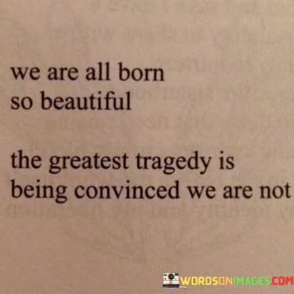 We-Are-All-Born-So-Beautiful-The-Greatest-Tragedy-Quotes.jpeg