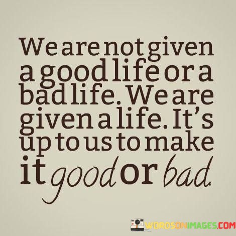 We-Are-Not-Given-A-Good-Life-Or-A-Bad-Quotes.jpeg