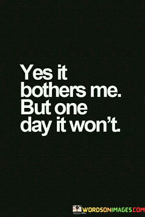 Yes-It-Bothers-Me-But-One-Day-It-Wont-Quotes.jpeg
