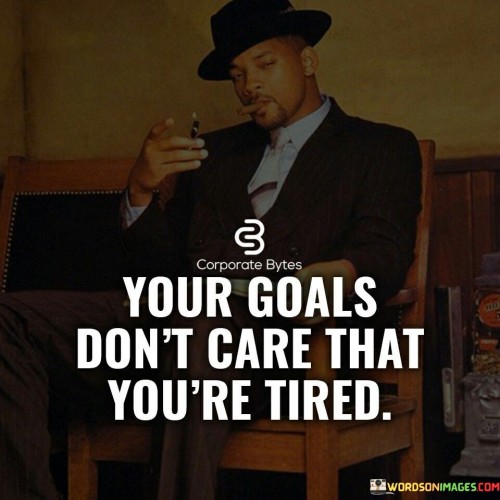 Your-Goals-Dont-Care-That-Youre-Tired-Quotes.jpeg
