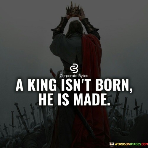 A King Isn't Born He Is Made Quotes