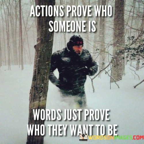 The quote emphasizes the contrast between actions and words in revealing character. In the first paragraph, it introduces the premise: "actions prove who someone is." This implies that authentic identity is demonstrated through tangible behaviors and choices.

The second paragraph contrasts this with: "words just prove who they want to be." This phrase highlights that words alone can be deceptive, reflecting aspirations rather than true character.

The third paragraph captures the essence: character revealed through deeds. The quote emphasizes that genuine identity is displayed through consistent actions, underscoring the significance of integrity and alignment between one's actions and professed beliefs or intentions.