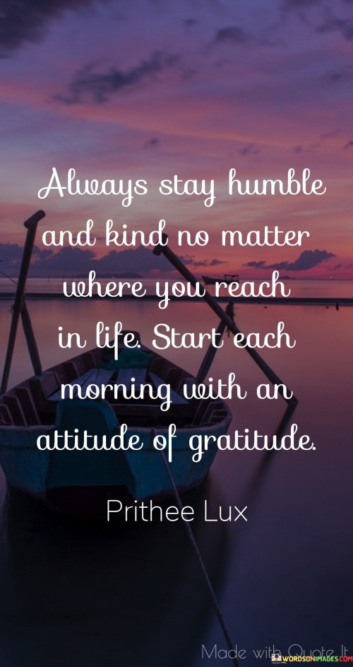 Always Stay Humble And Kind No Matter Where You Reach In Life Start Each Morning With An Attitude Of