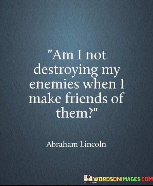 Am I Not Destroying My Enemies When I Make Friends Of Them Quotes