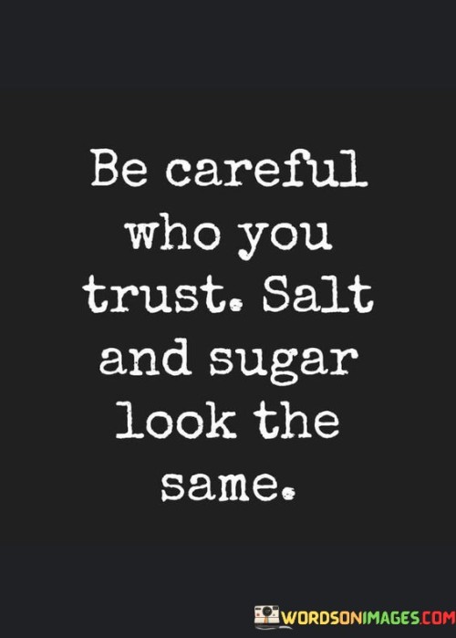 The quote highlights the importance of discernment in relationships. In the first paragraph, it introduces the cautionary message: "be careful who you trust." This underscores the need to exercise vigilance and not place blind faith in others, as appearances can be deceiving.

The second paragraph draws a metaphor: "salt and sugar look the same." This analogy suggests that just as two substances can appear similar but have drastically different effects, people can present themselves similarly while possessing contrasting intentions or characters.

The third paragraph encapsulates the core message: exercising prudence. By recognizing that appearances can be misleading, individuals are urged to take their time in assessing trustworthiness. This approach empowers better judgment, fostering genuine connections while safeguarding against potential harm from those who may not have your best interests at heart.