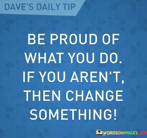 Be-Proud-Of-What-You-Do-If-You-Arent-Then-Change-Something-Quotes.jpeg