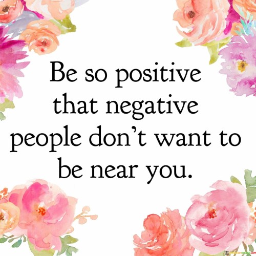 Be So Positive That Negative People Don't Want To Be Near You Quotes