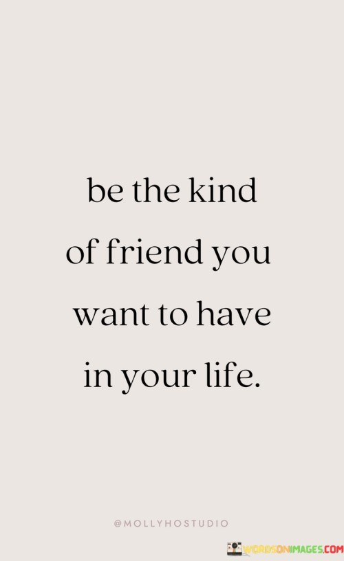 Be The Kind Of Friend You Want To Have In Your Life Quotes