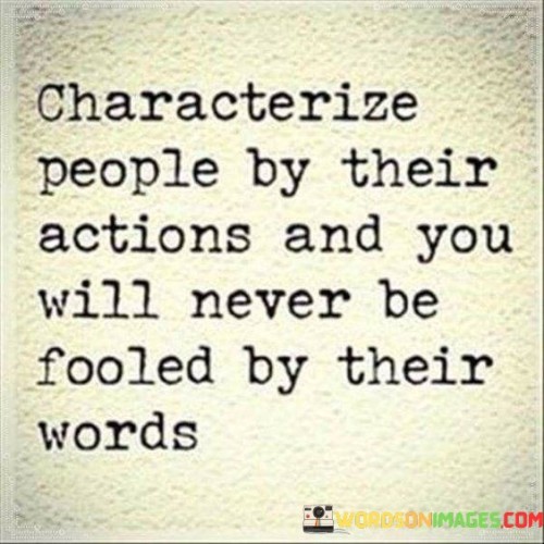 This quote advocates discernment through actions. In the first paragraph, it suggests that evaluating individuals based on their behavior provides a more accurate understanding than relying solely on their words.

The second paragraph underscores the potential for deception through speech. People may make empty promises or say things that do not align with their intentions.

In the third paragraph, the quote inspires practical wisdom. By prioritizing actions over words, individuals can make informed judgments and build relationships based on authenticity and integrity. This quote underscores the importance of evaluating individuals based on their actions rather than their words, promoting discernment and fostering genuine connections built on credibility and trust.