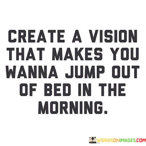 Create A Vision That Makes You Wanna Jump Out Of Bed Quotes