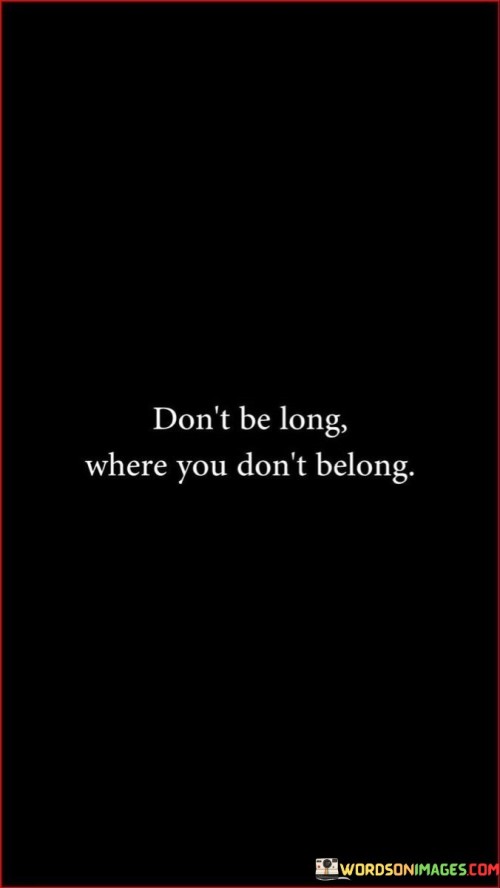 This quote emphasizes self-awareness and boundaries. In the first paragraph, it suggests that spending extended time in environments or relationships where one feels out of place is unwise.

The second paragraph underscores the importance of alignment. Staying where one doesn't belong can lead to discomfort and hinder personal growth.

In the third paragraph, the quote inspires self-respect. By recognizing where one belongs and prioritizing well-being, individuals can make choices that nurture their authenticity and happiness. This quote encourages individuals to value their sense of belonging and prioritize environments and relationships that align with their well-being and identity.