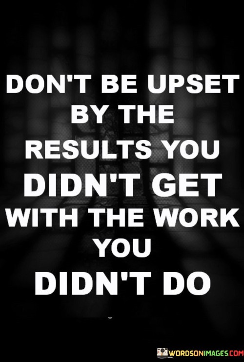 This quote highlights personal responsibility and resilience. In the first paragraph, it suggests that becoming upset over unachieved results from neglected efforts is counterproductive.

The second paragraph underscores the link between action and outcomes. Failing to put in the required work can lead to disappointment.

In the third paragraph, the quote inspires proactive effort. By taking responsibility for one's actions and investing in hard work, individuals can achieve desired outcomes and personal growth. This quote urges individuals to prioritize diligence and accountability, promoting a proactive approach to achieving their goals.