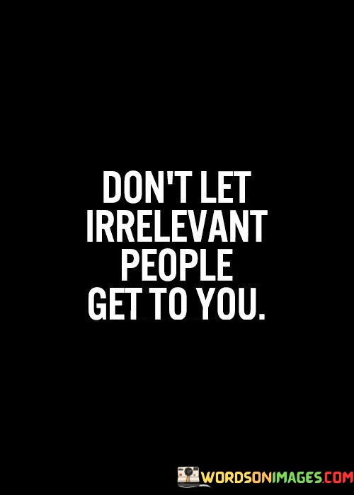 Dont-Let-Irrelevant-People-Get-To-You-Quotes.jpeg