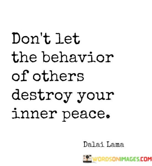 This quote offers a valuable lesson about maintaining your inner tranquility in the face of others' actions. Imagine you're in a serene garden, and someone starts making a lot of noise. If you let their behavior upset you, it could disrupt your peaceful state. Similarly, the quote suggests that it's essential not to allow the actions of others to negatively impact your own inner sense of calm.

In the first part of the quote, "don't let the behavior of others," it emphasizes the need to shield yourself from being overly influenced by how others act. It's like putting up an emotional barrier to protect your inner world. Now, the second part, "destroy your inner peace," underscores the preciousness of your own serenity. It's a reminder not to let external disturbances shatter the tranquility you've cultivated within yourself.

So, the quote encourages you to prioritize your inner well-being. It's like tending to a delicate flame, ensuring it doesn't get blown out by outside forces. By maintaining your inner peace, you can respond to the behaviors of others with a sense of balance and perspective, rather than letting their actions disturb your emotional equilibrium. It's about finding a way to hold onto your inner calm, even when the world around you might be chaotic or unsettling.