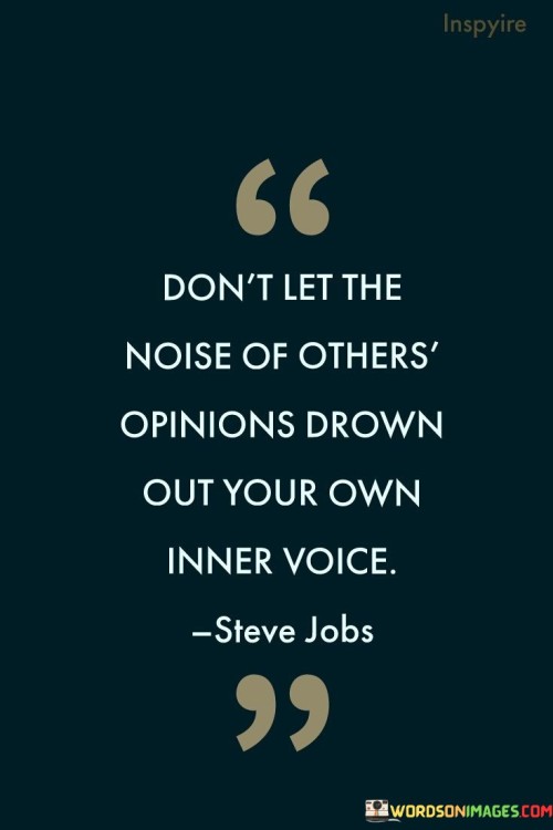 This quote offers valuable advice about staying true to yourself and not allowing the opinions of others to silence your own thoughts and beliefs. Imagine being in a room with lots of people talking loudly – it can be hard to hear your own thoughts. Similarly, the quote suggests that the noise of other people's opinions can sometimes drown out your own inner voice, which is your unique perspective and intuition.

In the first part of the quote, "don't let the noise of others' opinions," it's advising you to be cautious of the external chatter that surrounds you. It's like not letting a crowd at a concert overpower the melody you love. Now, the second part, "drown out your own inner voice," highlights the importance of your personal thoughts and feelings. It's saying that your inner voice is like a quiet, guiding compass, and it's crucial not to let it get lost in the noise of what others say.

So, the quote encourages you to listen to yourself. It's like giving your inner voice a chance to speak up and be heard above the cacophony of external influences. By valuing your own thoughts and beliefs, you can make decisions that align with your true self and aspirations. It's about finding a balance between considering others' perspectives and staying connected to your own inner wisdom.