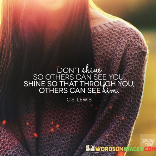 Dont-Shine-So-Others-Can-See-You-Shine-So-That-Through-You-Others-Quotes.jpeg