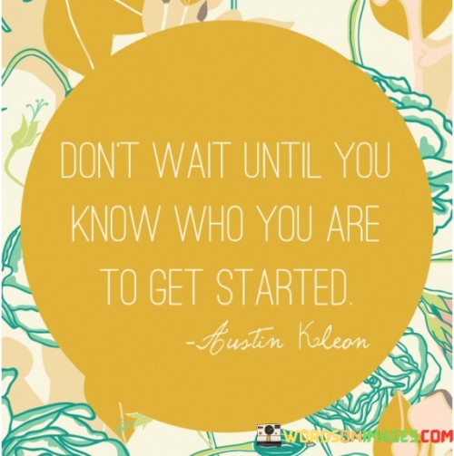 This quote is telling us that we shouldn't wait for a perfect moment or until we have everything figured out before we start doing things.

Imagine you want to learn how to ride a bicycle, but you're not sure if you'll be good at it. If you wait until you're absolutely confident and know exactly how to ride, you might never start. Instead, this quote encourages you to start practicing even if you're not 100% sure because that's how you'll learn and improve.

In life, we often hesitate to try new things because we're unsure of ourselves. This quote is a reminder that it's okay to start even when you're still discovering who you are. By taking action and trying new things, you'll learn more about yourself and grow along the way. So, don't wait for everything to be perfect – start now and learn as you go.