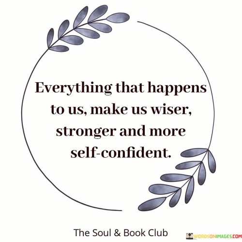 This quote underscores the transformative nature of life experiences. In the first paragraph, it suggests that every occurrence contributes to personal growth by imparting wisdom and strength.

The second paragraph underscores the value of resilience. Embracing challenges fosters inner strength and self-assurance, enabling individuals to navigate life with confidence.

In the third paragraph, the quote inspires a positive outlook. By recognizing the potential for growth in every situation, individuals can approach life's ups and downs with optimism, fostering personal development and empowerment. This quote encourages individuals to view challenges as opportunities for growth, emphasizing the role of experiences in fostering wisdom, strength, and self-confidence.