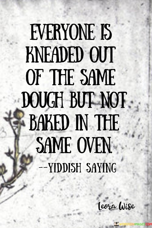 This quote highlights individual diversity despite shared origins. In the first paragraph, it suggests that everyone shares common humanity, but experiences and circumstances vary greatly.

The second paragraph underscores the impact of life experiences. Each individual's journey shapes their unique characteristics, skills, and perspectives.

In the third paragraph, the quote inspires empathy and open-mindedness. By recognizing that people's paths are different, individuals can appreciate diversity and cultivate a more inclusive and understanding society. This quote underscores the importance of recognizing and embracing individual differences, promoting empathy and respect for diverse experiences and backgrounds.