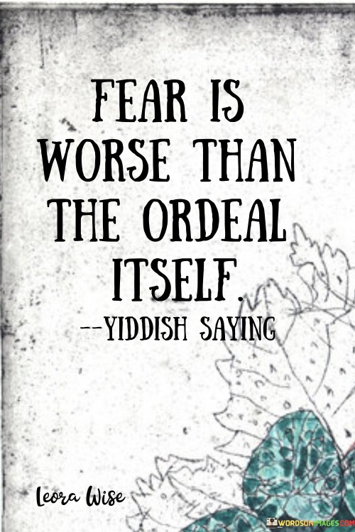 This quote highlights the power of fear. In the first paragraph, it suggests that the anticipation of an ordeal often magnifies its impact, making fear more distressing than the actual experience.

The second paragraph underscores the psychological impact of fear. Fearing an ordeal can lead to heightened stress and anxiety, exacerbating its effects.

In the third paragraph, the quote inspires resilience. By recognizing fear's potential to intensify challenges, individuals can develop strategies to manage fear and face difficulties with greater composure. This quote emphasizes the psychological aspect of fear and its potential to worsen the perception of challenges, urging individuals to cultivate emotional resilience.