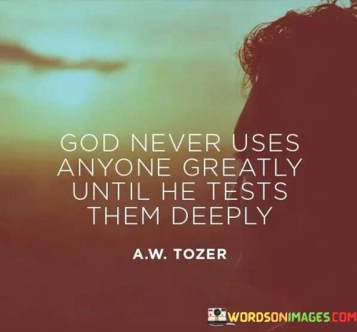 This quote suggests that individuals are not truly utilized or reach their full potential in the service of a higher purpose until they undergo significant trials and challenges. It implies that testing and adversity are essential in shaping and strengthening individuals for greater tasks and responsibilities in life.

The phrase "God never uses anyone greatly" highlights the idea that greatness is often cultivated through the crucible of difficult experiences. It implies that these trials are not arbitrary but are part of a divine plan to prepare individuals for a greater purpose or mission.

In essence, this quote underscores the transformative power of challenges and the belief that difficulties can be stepping stones toward fulfilling one's potential and making a meaningful impact in the world. It encourages individuals to view tests and trials as opportunities for growth and preparation for a greater calling.