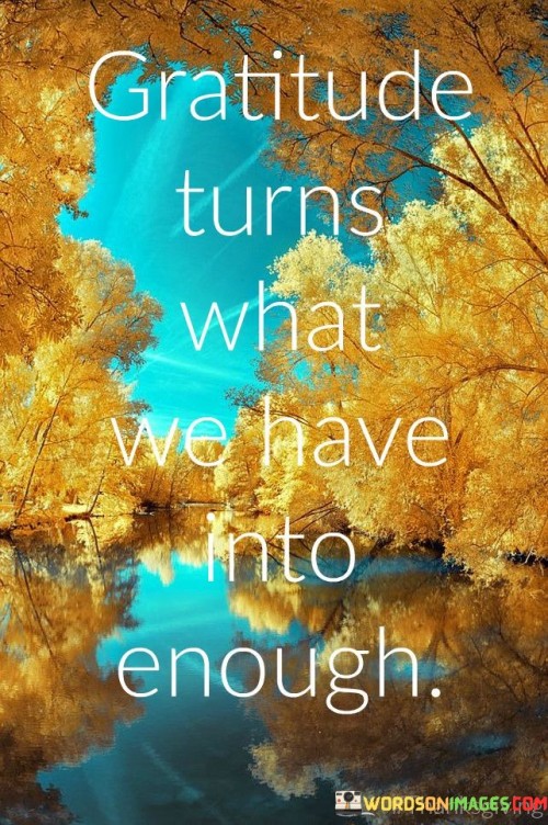 encapsulates the transformative power of appreciation. It suggests that by acknowledging and being thankful for what we possess, we shift our perspective. Rather than always seeking more, gratitude helps us find contentment in the present. This quote highlights how embracing gratitude can lead to a sense of fulfillment, as it reframes our perception of abundance.

The quote emphasizes that gratitude is a lens through which we see our possessions differently. Instead of constantly pursuing excess, gratitude enables us to recognize the sufficiency of our current circumstances. This concept encourages us to value the intangible aspects of life and cherish the simple pleasures. It reminds us that contentment arises not from accumulation, but from recognizing and appreciating the richness of our existing blessings.