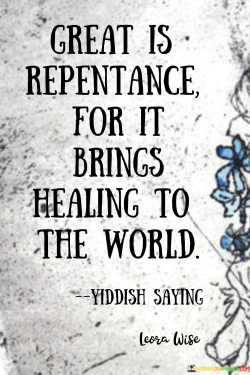 This quote highlights the transformative power of repentance. In the first paragraph, it suggests that genuine remorse has a profound impact. Repentance offers healing to individuals and society by acknowledging mistakes and seeking to make amends.

The second paragraph underscores the value of accountability. Repentance fosters personal growth and reconciliation, contributing to a harmonious world.

In the third paragraph, the quote inspires positive change. By embracing repentance, individuals contribute to healing and betterment, emphasizing the importance of accountability, redemption, and personal transformation. This quote emphasizes the role of genuine repentance in healing individuals and the world, promoting accountability and personal growth.