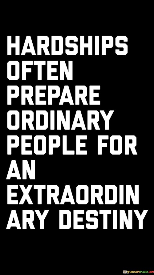 This quote highlights the transformative nature of adversity. In the first paragraph, it suggests that challenges and difficulties serve as a catalyst for personal growth. These hardships refine ordinary individuals, shaping them into individuals capable of achieving extraordinary feats.

The second paragraph underscores the role of resilience. Enduring hardships builds inner strength, enabling individuals to overcome obstacles and pursue exceptional goals.

In the third paragraph, the quote inspires hope. By recognizing the potential for positive outcomes arising from difficulties, individuals can find motivation in the face of challenges. This quote underscores the capacity of hardships to shape individuals for remarkable accomplishments, inspiring perseverance and optimism.